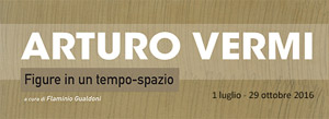 Arturo Vermi. Figure in un tempo-spazio | Frittelli Arte Contemporanea |   29 OCT. 2016 | via Val Di Marina 15 - Firenze