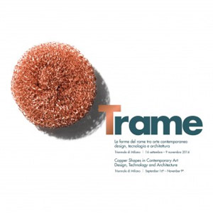 Trame - Le forme del rame tra arte contemporanea, design, tecnologia e architettura | > 09 NOV. 2014 | Triennale di Milano, viale Alemagna, 6 - 20121 Milano
